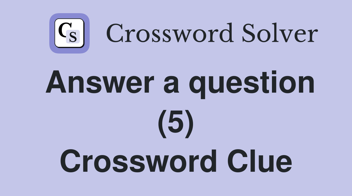 Answer a question (5) Crossword Clue