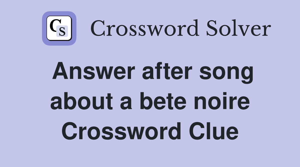 Answer after song about a bete noire Crossword Clue