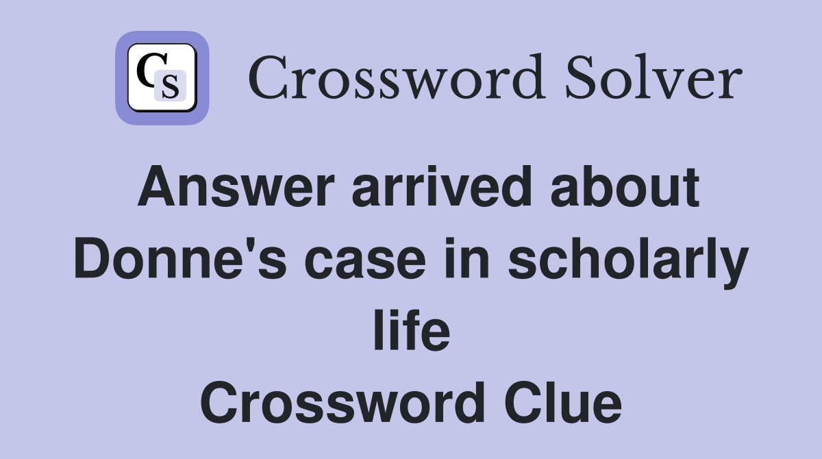 Answer arrived about Donne's case in scholarly life Crossword Clue