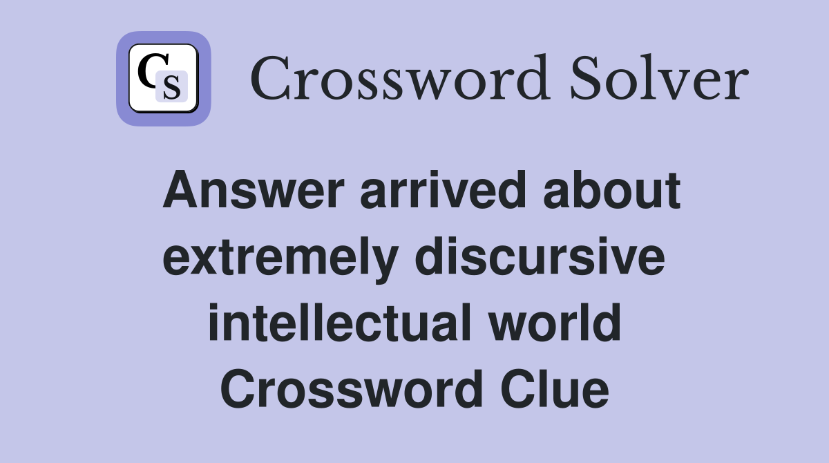 Answer arrived about extremely discursive intellectual world Crossword Clue