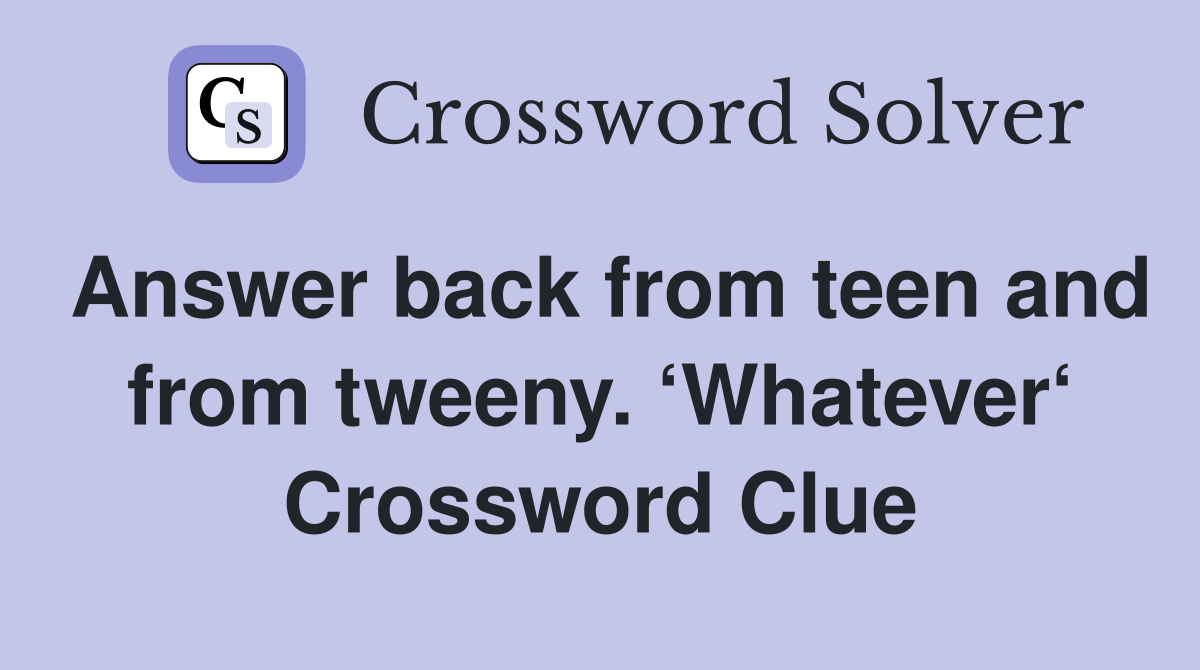 Answer back from teen and from tweeny. ‘Whatever‘ Crossword Clue