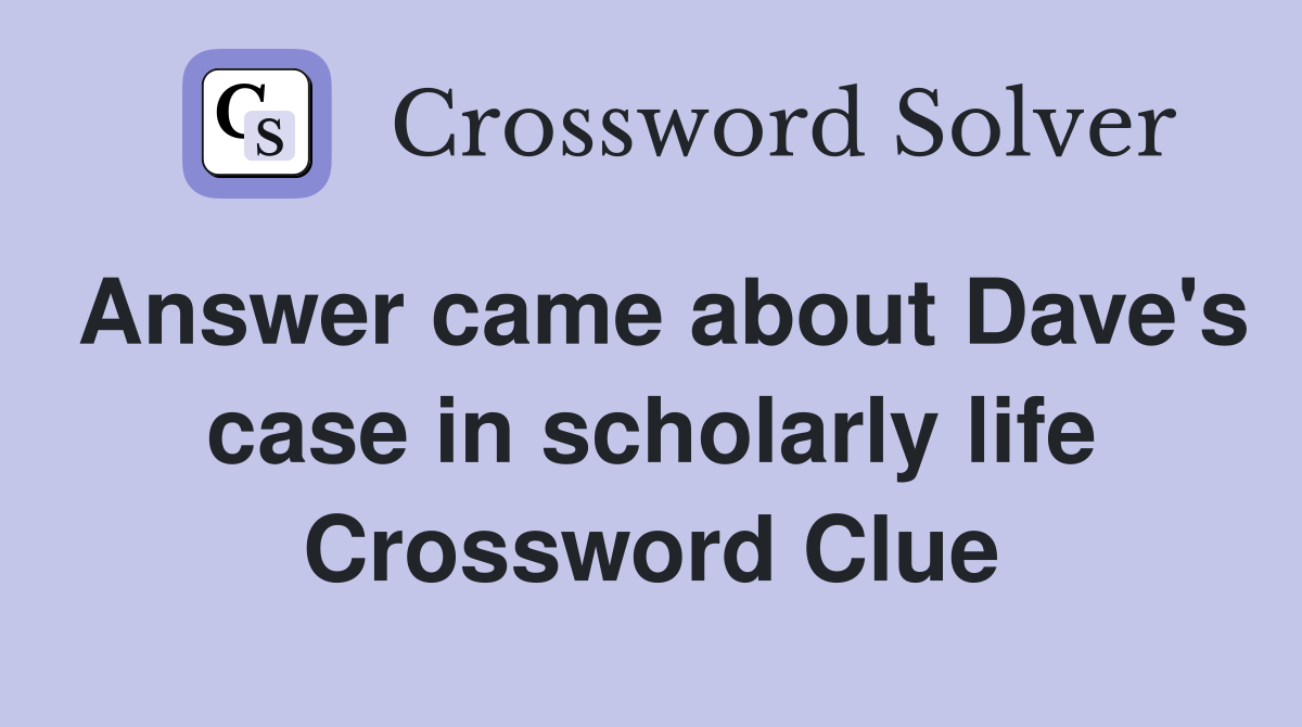 Answer came about Dave's case in scholarly life Crossword Clue