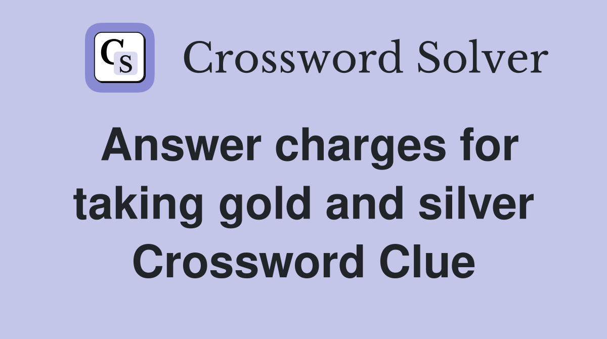 Answer charges for taking gold and silver Crossword Clue