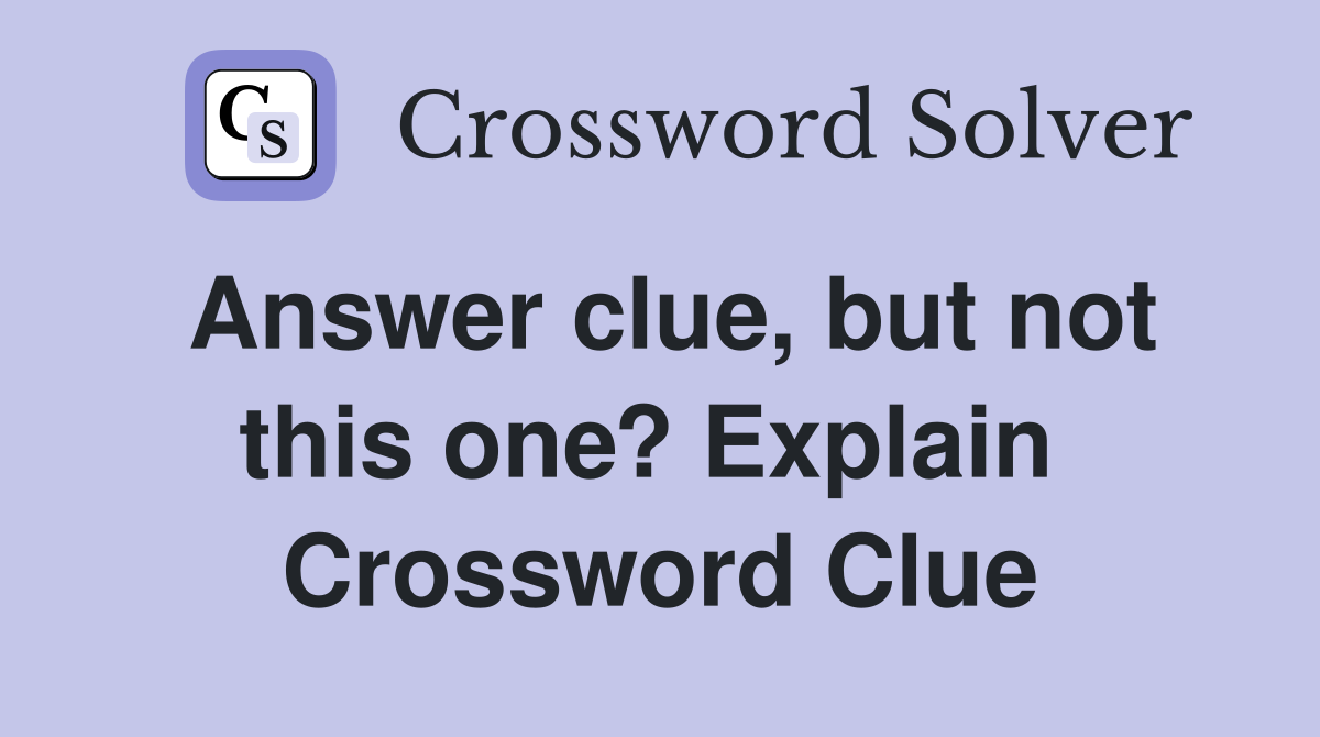 Answer clue, but not this one? Explain  Crossword Clue