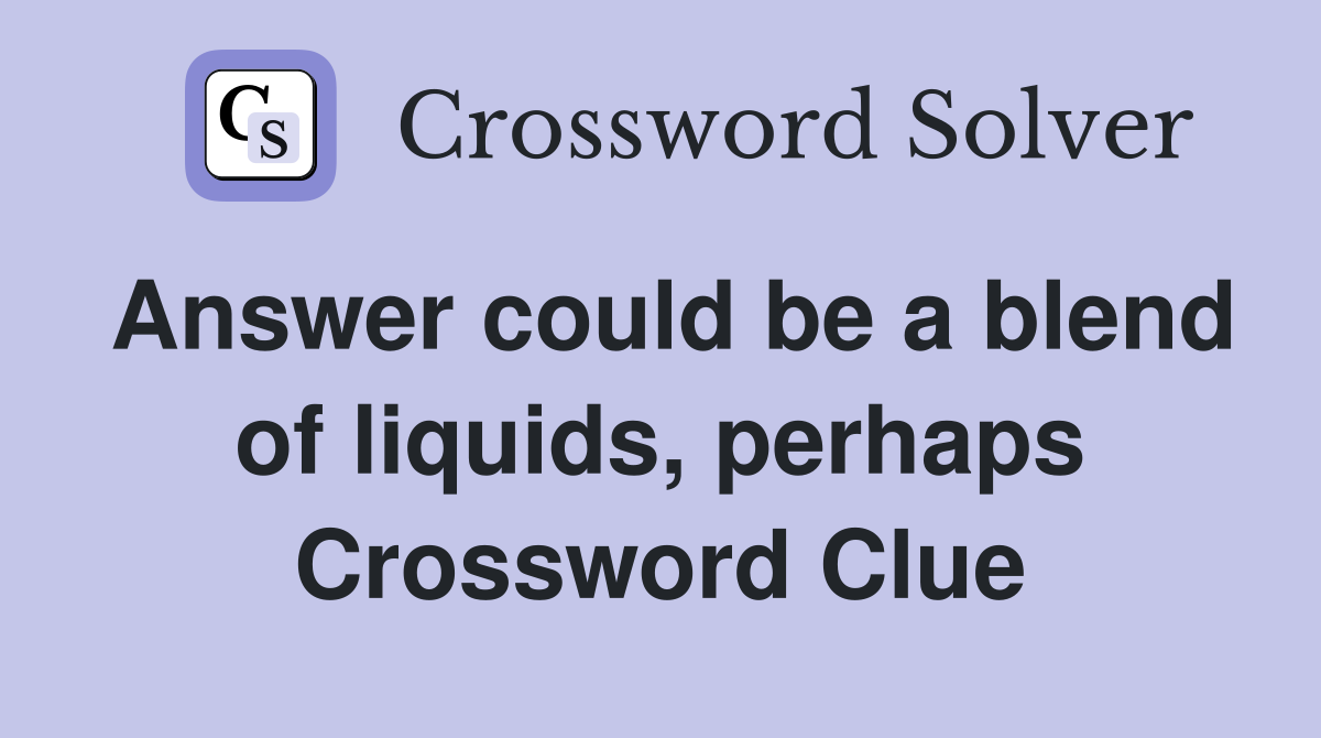 Answer could be a blend of liquids, perhaps Crossword Clue