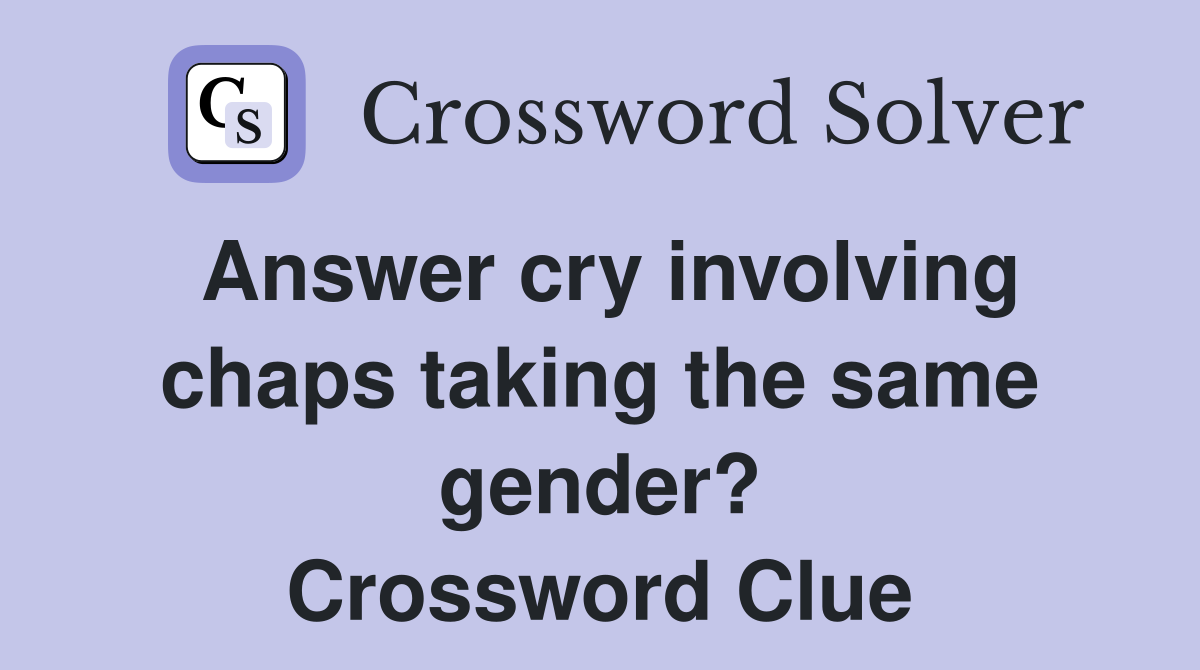 Answer cry involving chaps taking the same gender? Crossword Clue