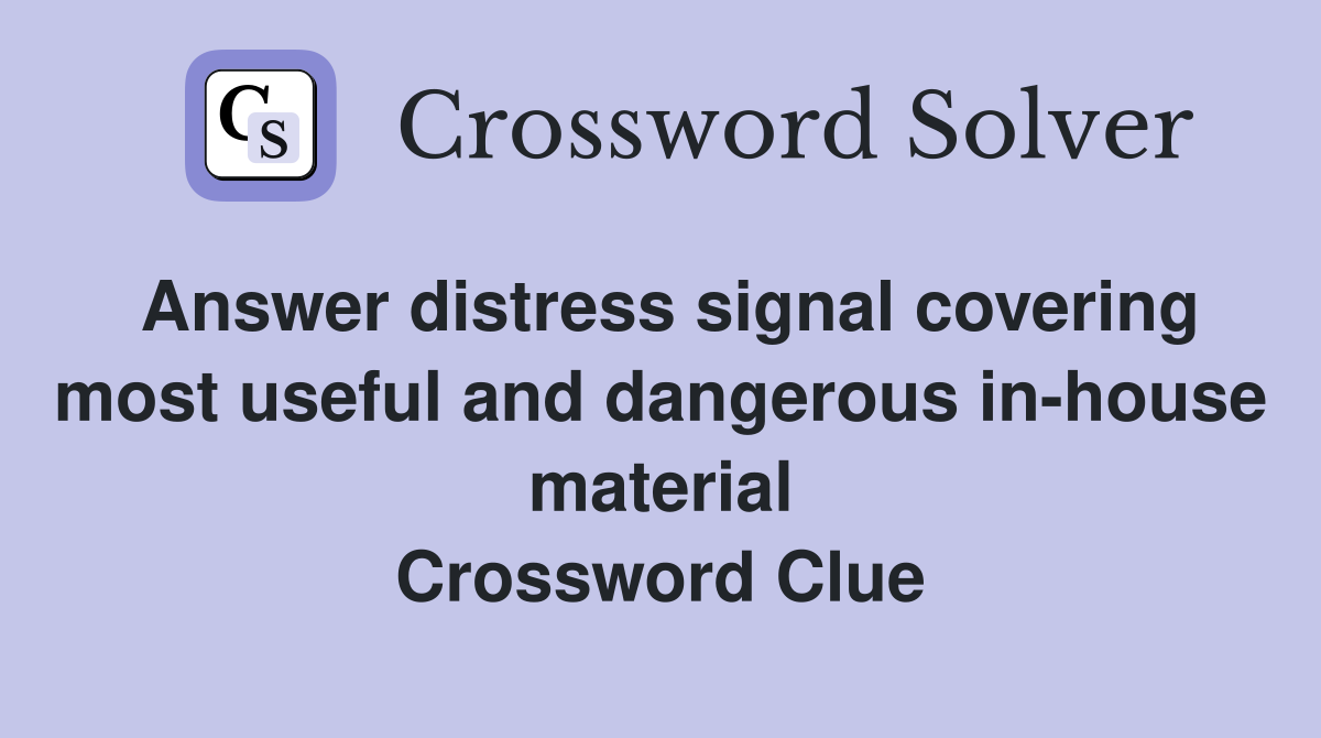 Answer distress signal covering most useful and dangerous in-house material Crossword Clue