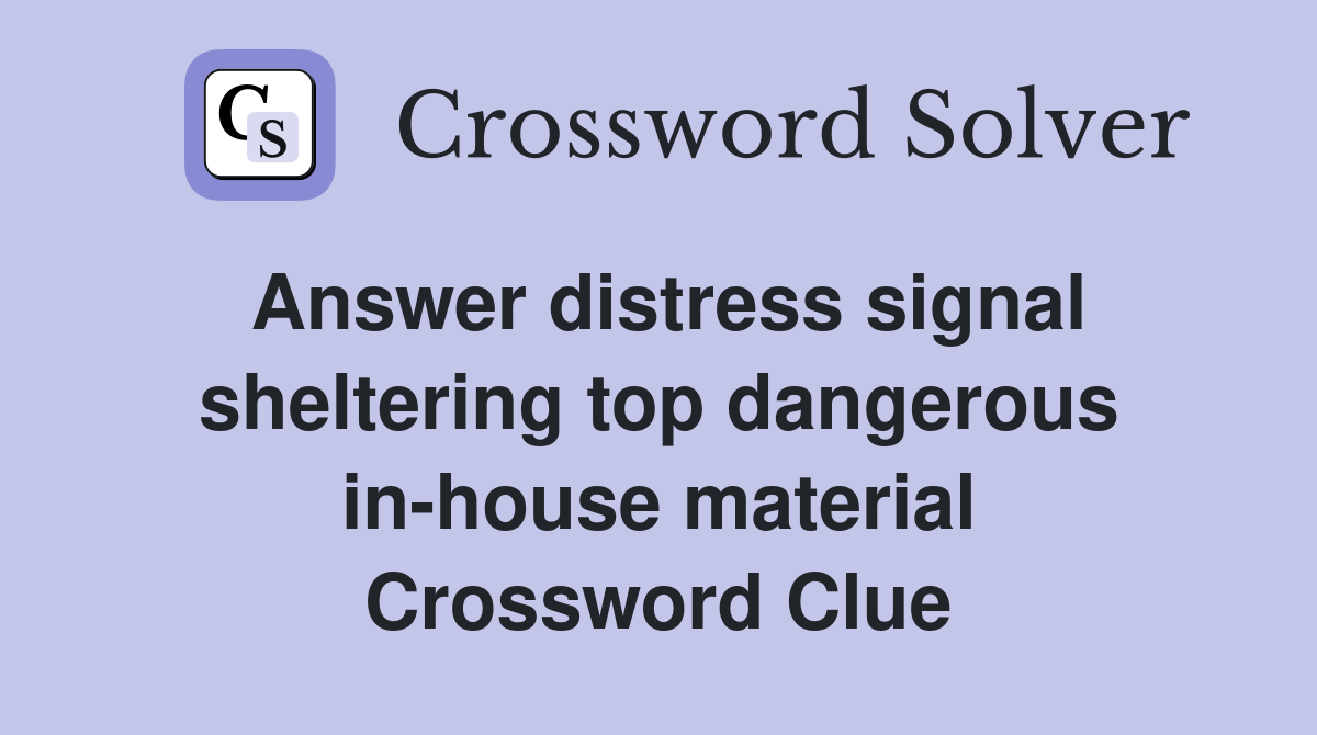 Answer distress signal sheltering top dangerous in-house material Crossword Clue