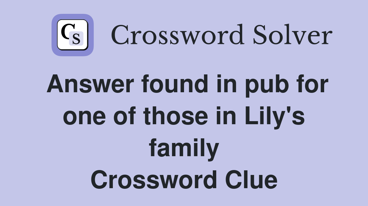 Answer found in pub for one of those in Lily's family Crossword Clue