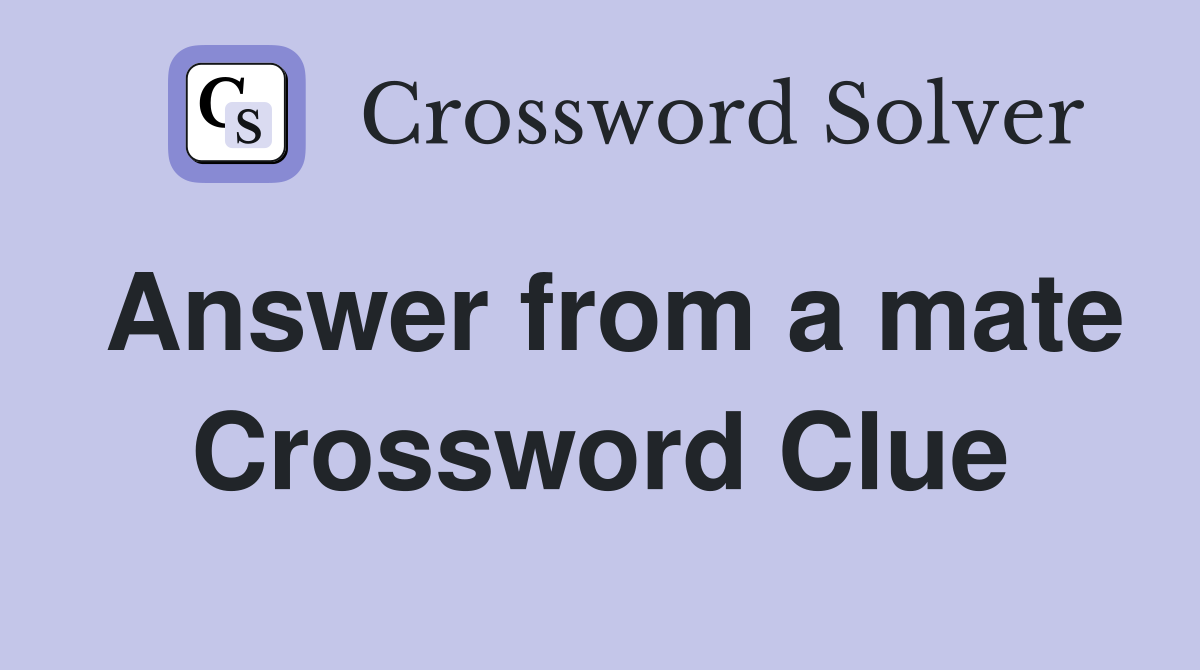 Answer from a mate Crossword Clue