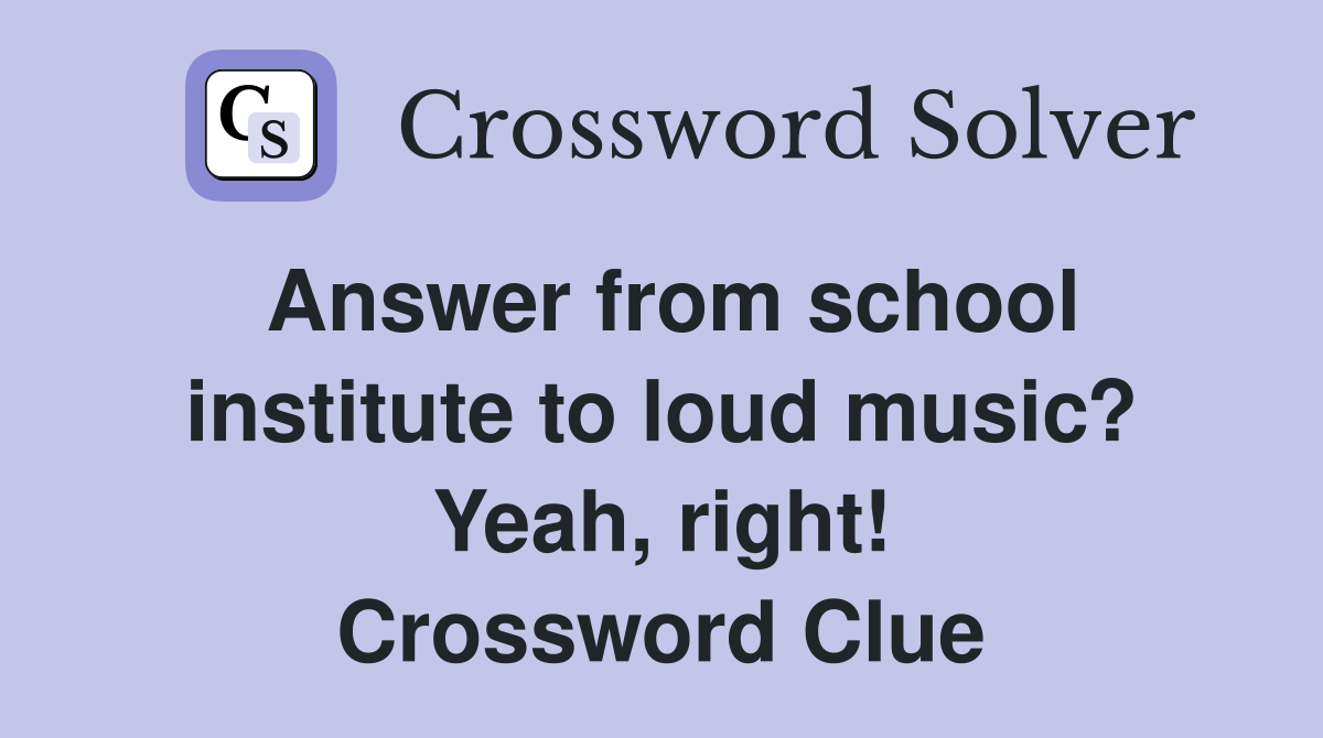 Answer from school institute to loud music? Yeah, right! Crossword Clue