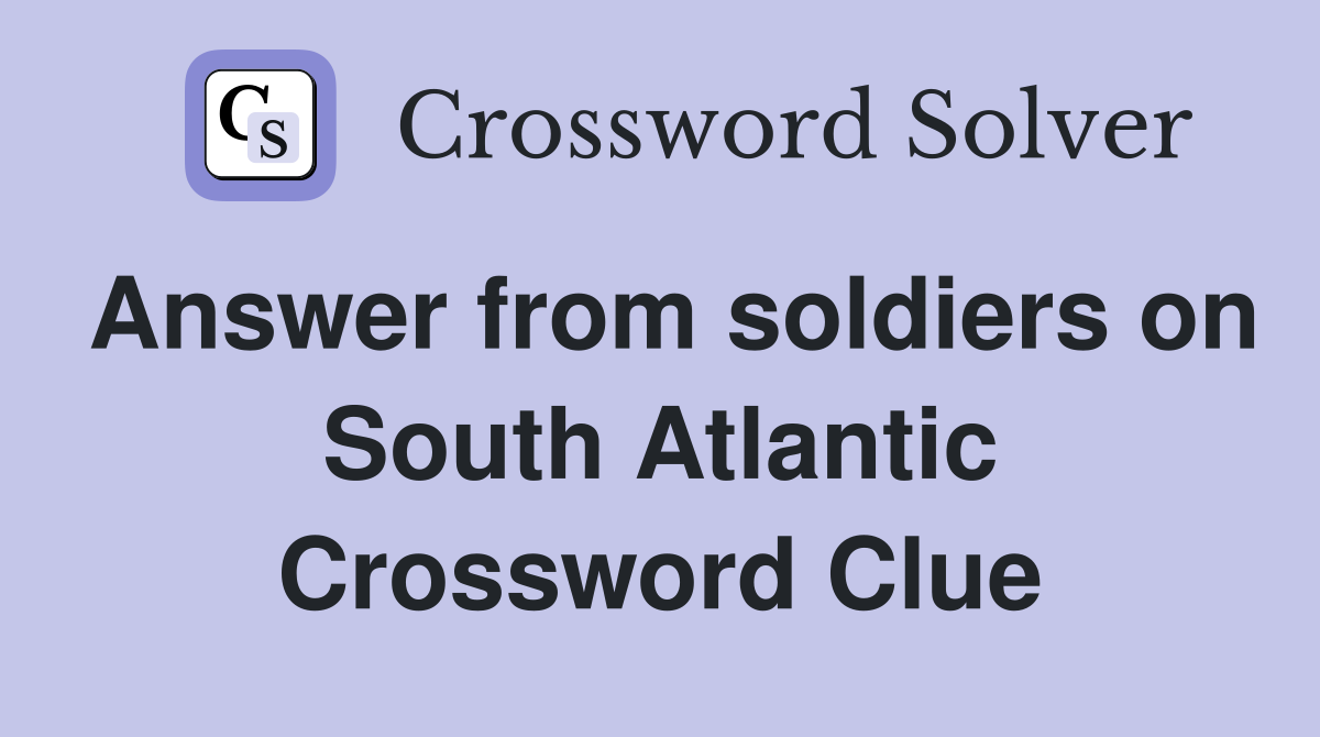 Answer from soldiers on South Atlantic Crossword Clue
