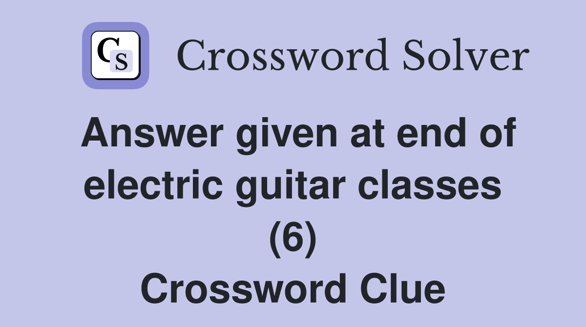 Answer given at end of electric guitar classes (6) Crossword Clue