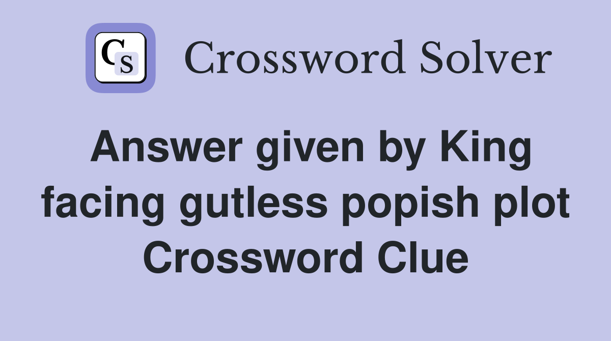 Answer given by King facing gutless popish plot Crossword Clue