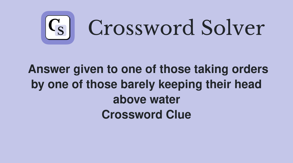 Answer given to one of those taking orders by one of those barely keeping their head above water Crossword Clue