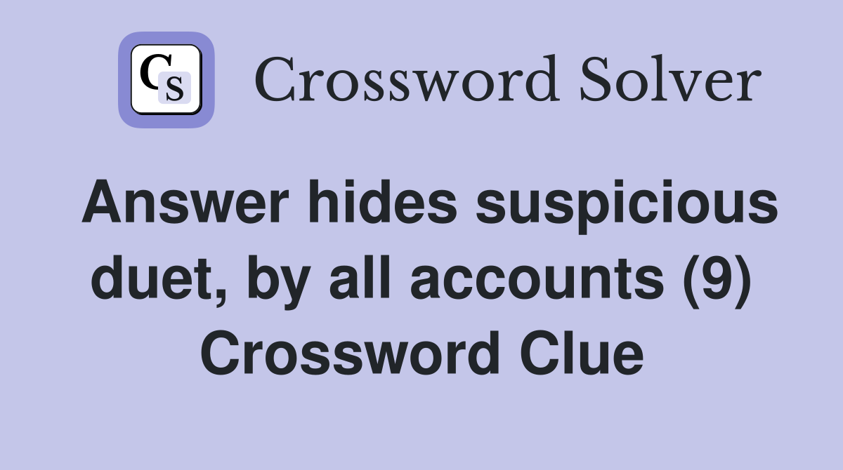 Answer hides suspicious duet, by all accounts (9) Crossword Clue