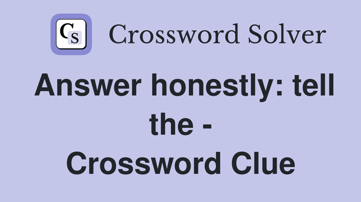 Answer honestly: tell the - Crossword Clue
