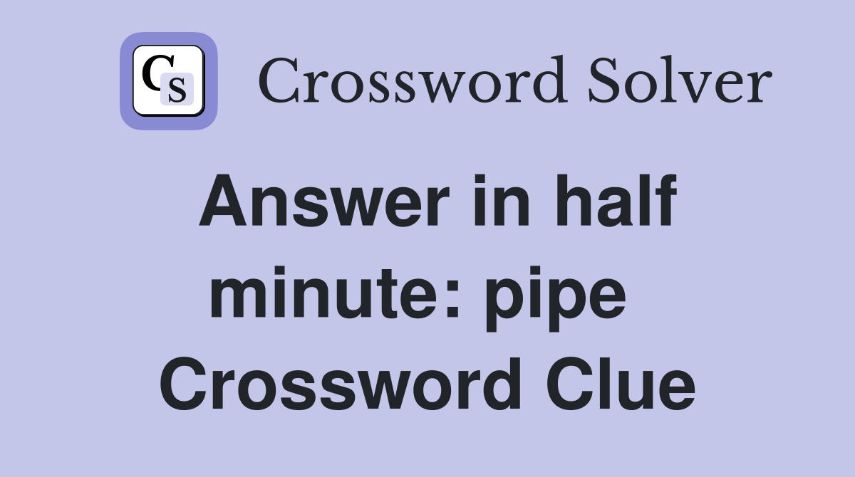 Answer in half minute: pipe  Crossword Clue