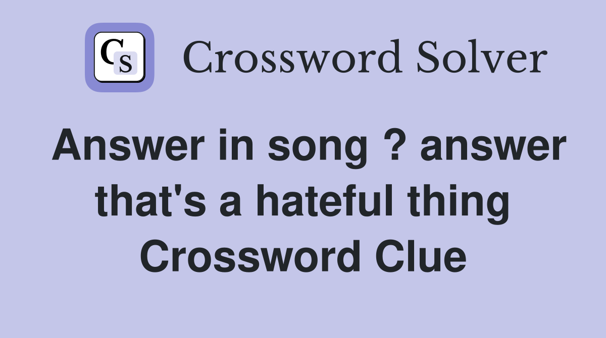 Answer in song ? answer that's a hateful thing Crossword Clue