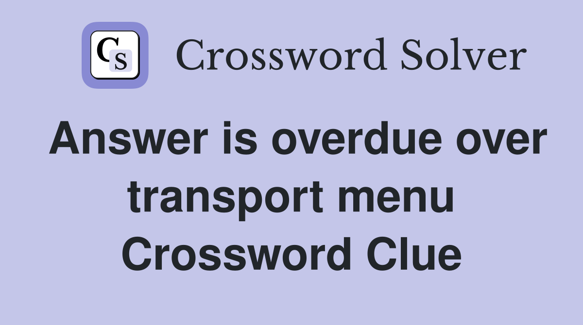 Answer is overdue over transport menu Crossword Clue