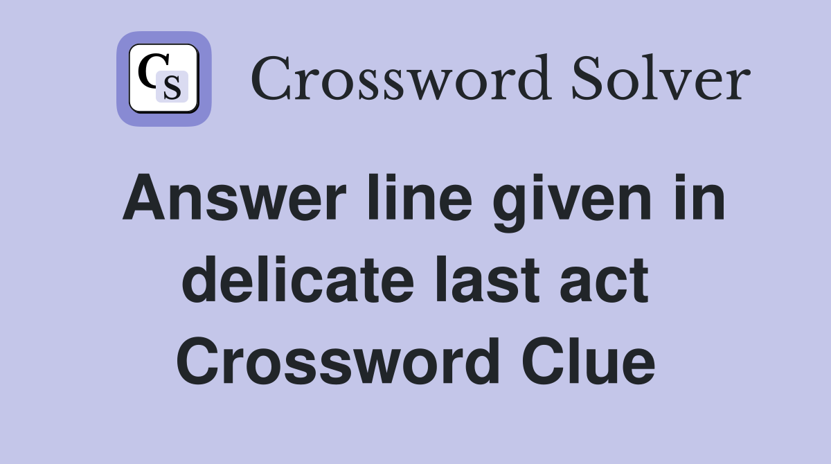 Answer line given in delicate last act Crossword Clue