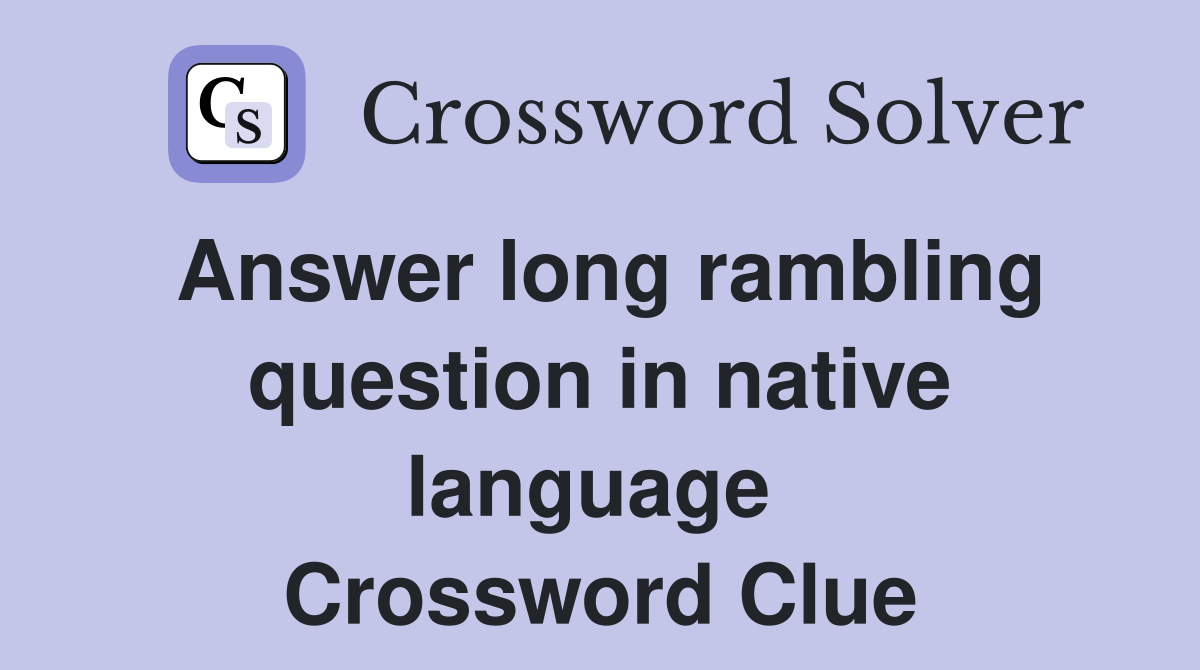 Answer long rambling question in native language  Crossword Clue