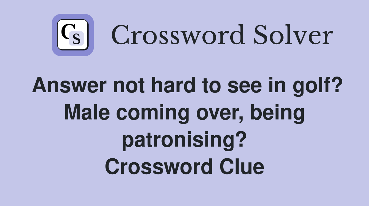 Answer not hard to see in golf? Male coming over, being patronising? Crossword Clue