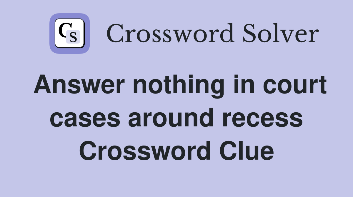 Answer nothing in court cases around recess Crossword Clue