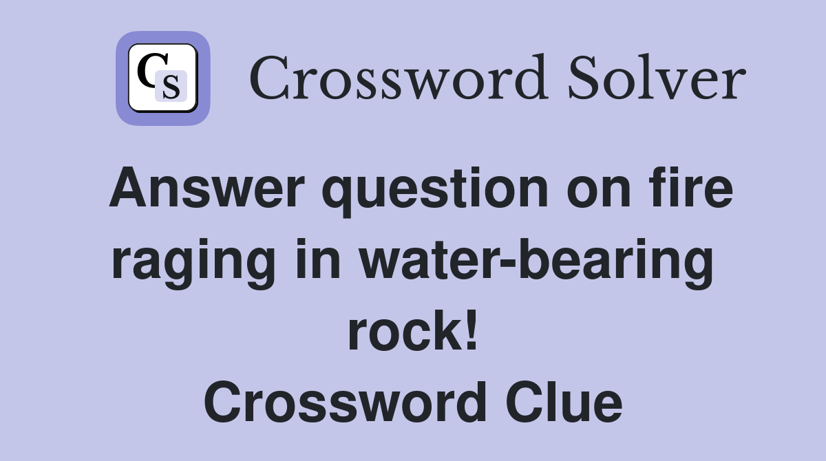 Answer question on fire raging in water-bearing rock! Crossword Clue