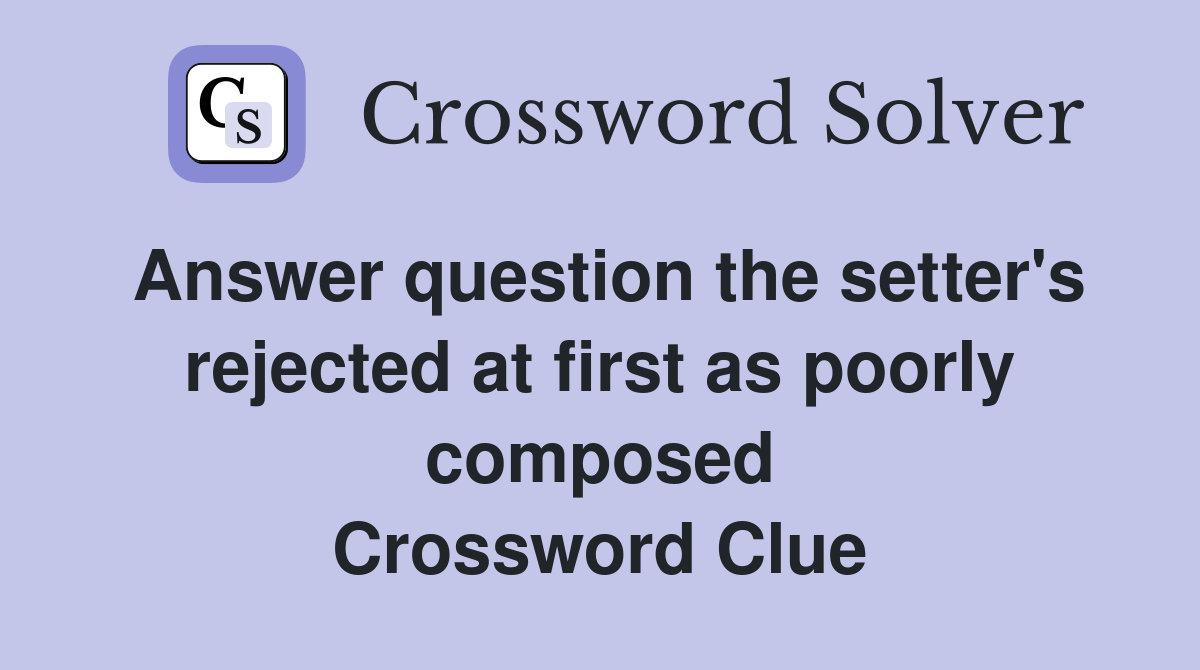 Answer question the setter's rejected at first as poorly composed Crossword Clue