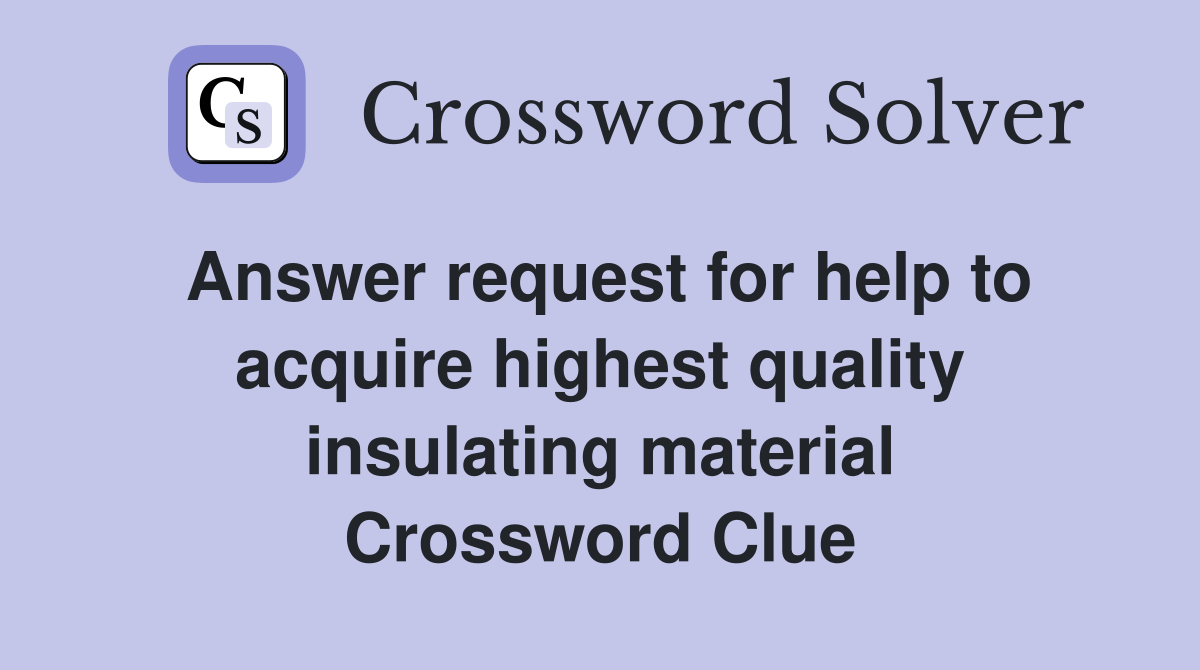 Answer request for help to acquire highest quality insulating material Crossword Clue