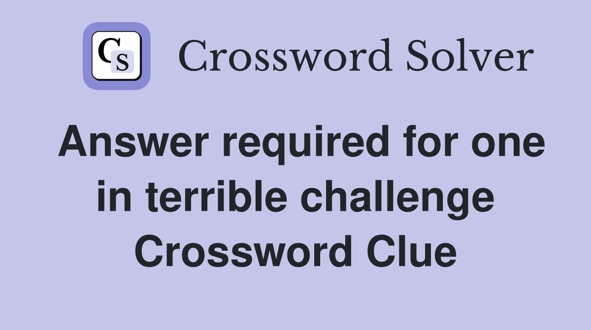 Answer required for one in terrible challenge Crossword Clue