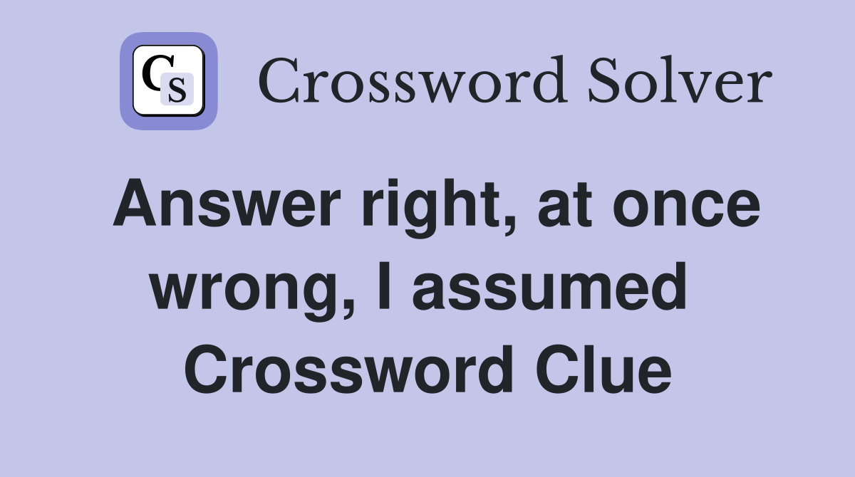 Answer right, at once wrong, I assumed  Crossword Clue