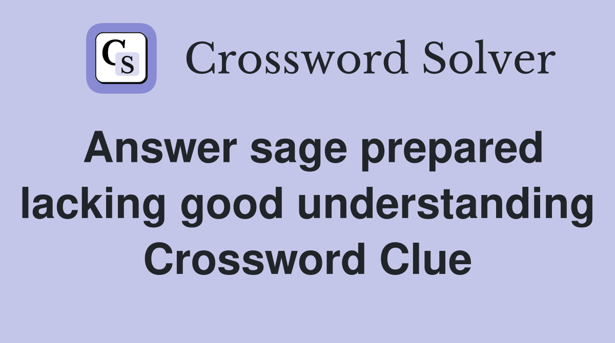Answer sage prepared lacking good understanding Crossword Clue