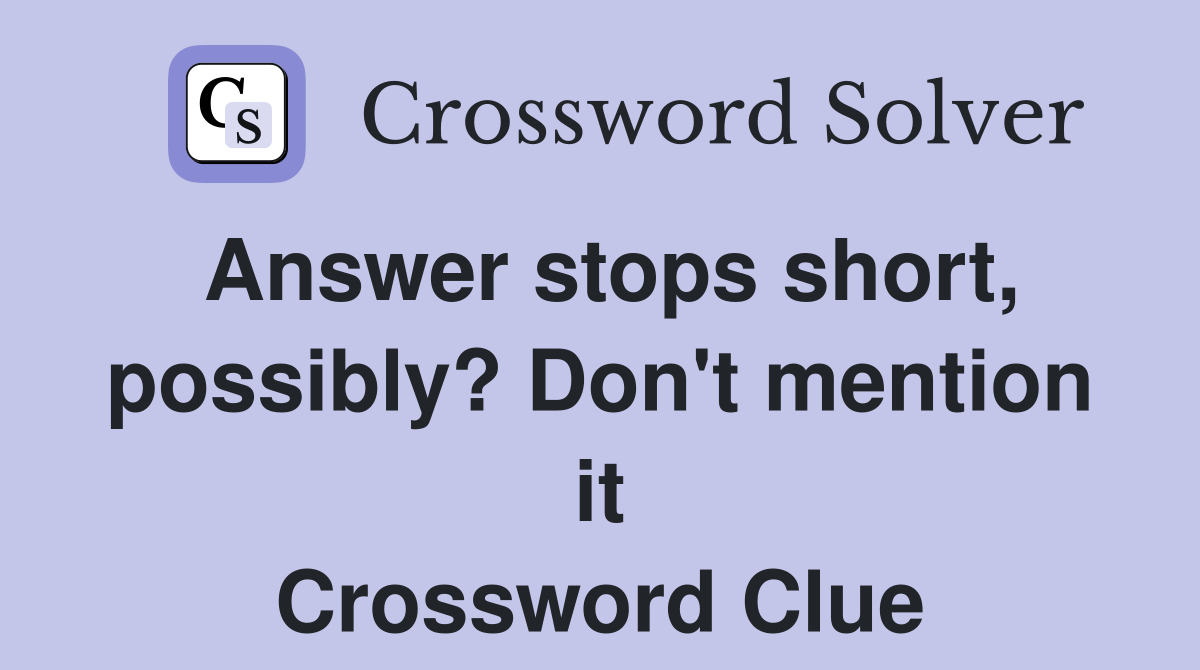 Answer stops short, possibly? Don't mention it Crossword Clue