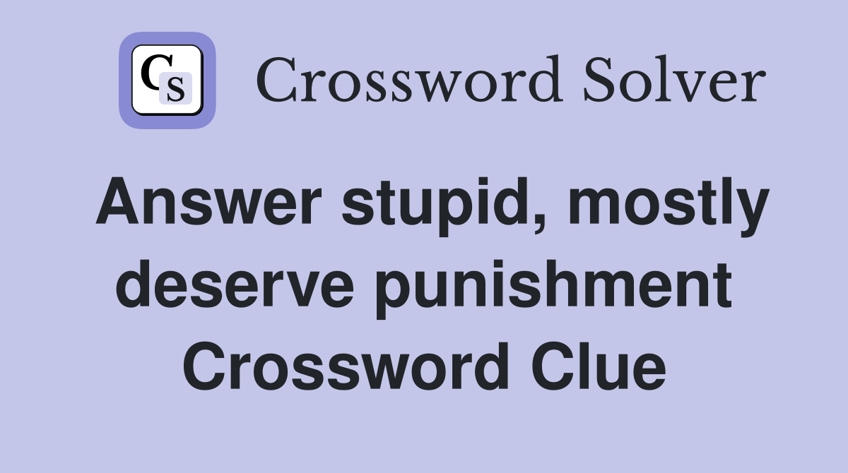 Answer stupid, mostly deserve punishment Crossword Clue