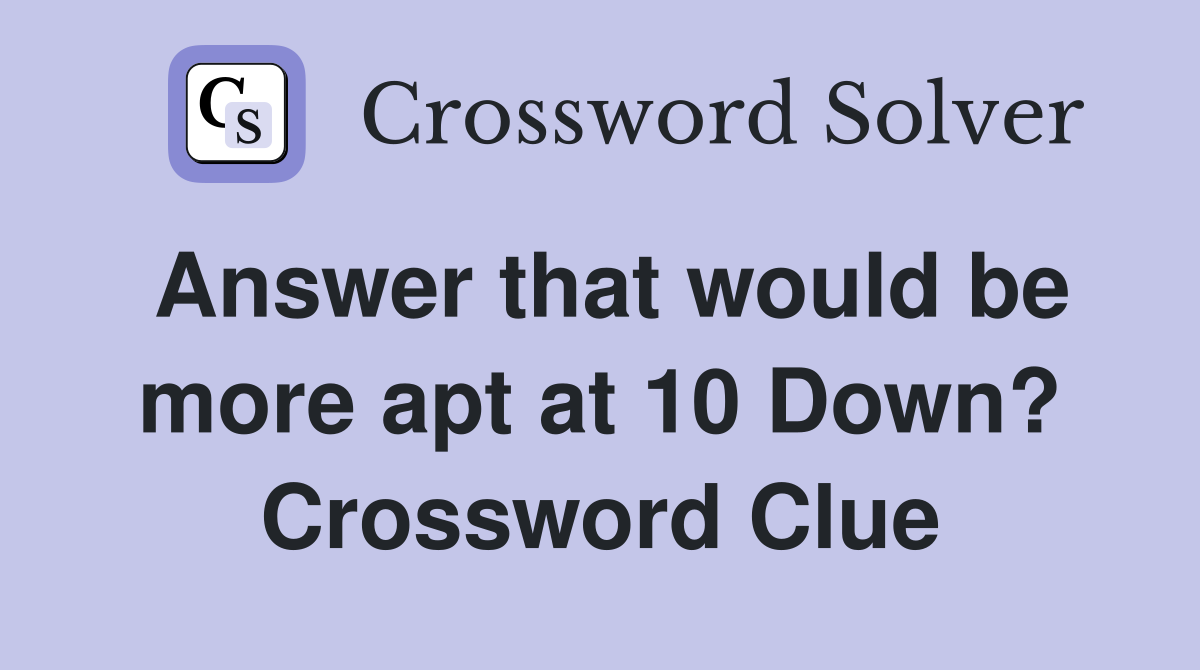 Answer that would be more apt at 10 Down? Crossword Clue