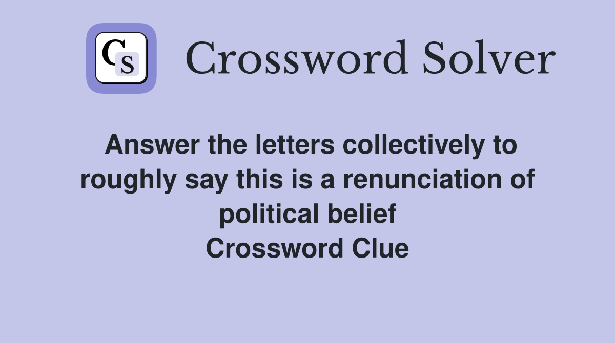 Answer the letters collectively to roughly say this is a renunciation of political belief Crossword Clue