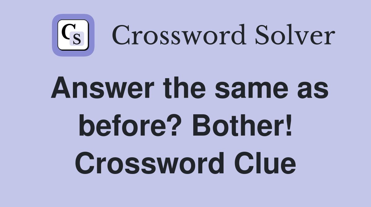Answer the same as before? Bother! Crossword Clue