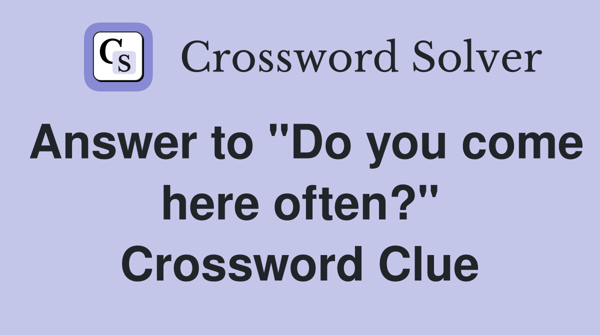 Answer to "Do you come here often?" Crossword Clue
