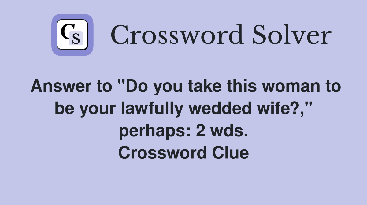 Answer to "Do you take this woman to be your lawfully wedded wife?," perhaps: 2 wds. Crossword Clue