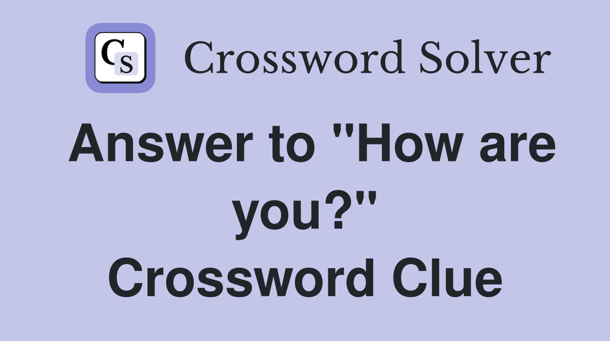 Answer to "How are you?" Crossword Clue