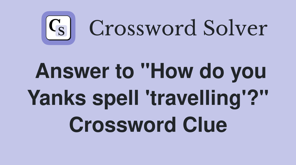 Answer to "How do you Yanks spell 'travelling'?" Crossword Clue