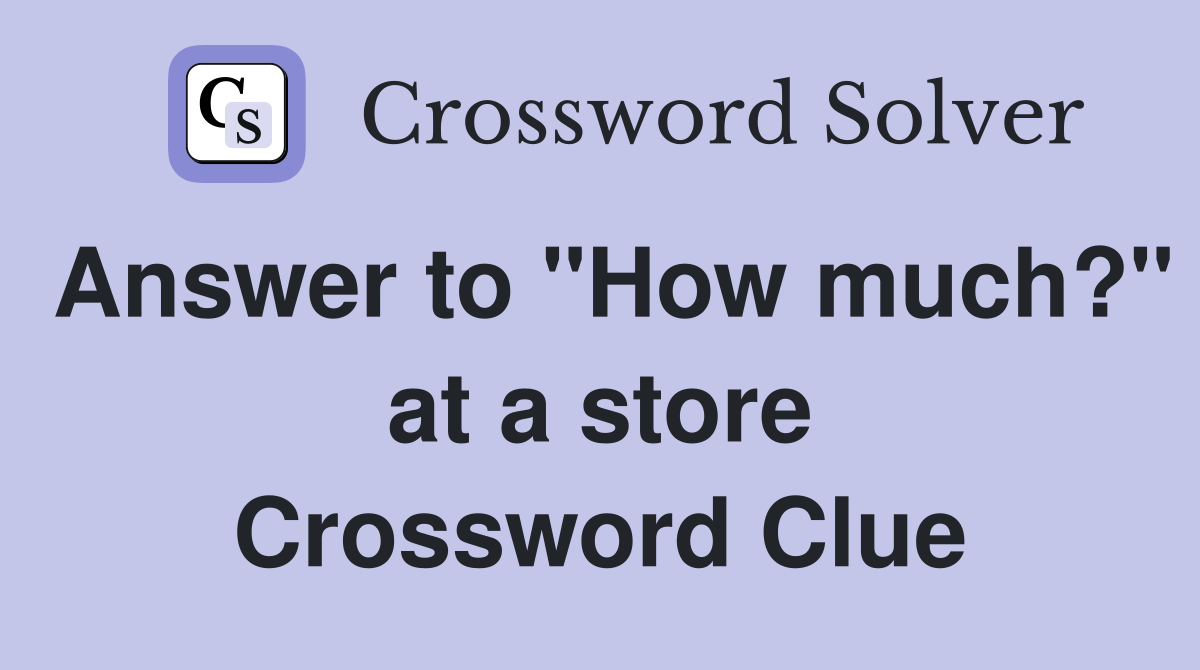 Answer to "How much?" at a store Crossword Clue