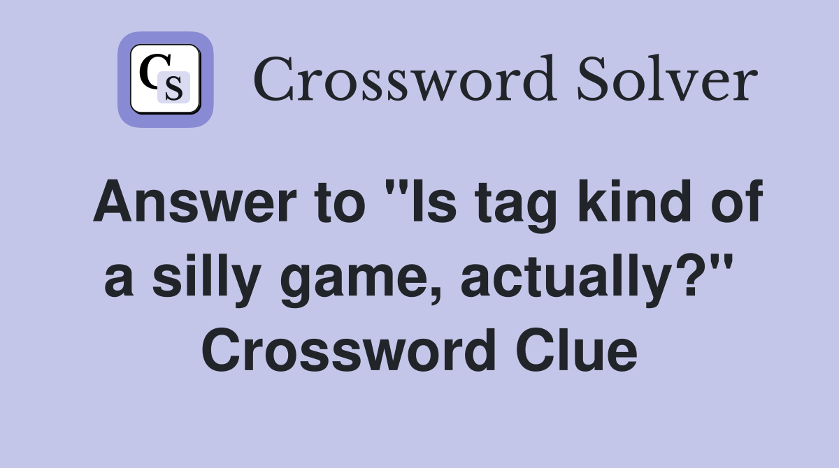 Answer to "Is tag kind of a silly game, actually?" Crossword Clue