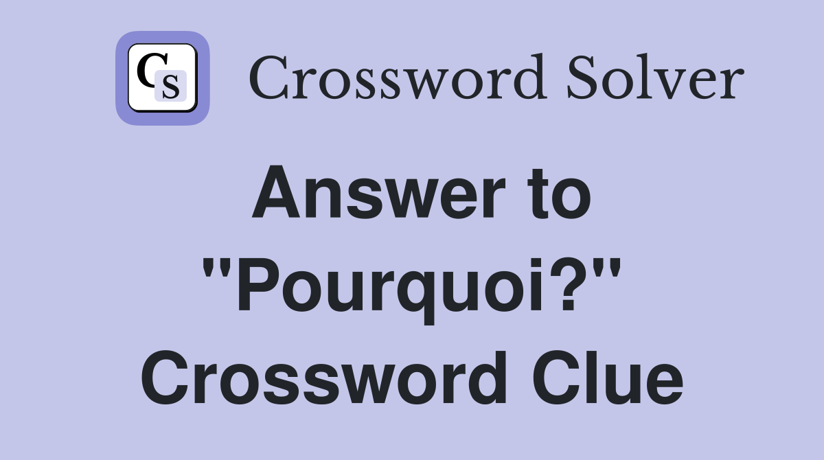 Answer to "Pourquoi?" Crossword Clue