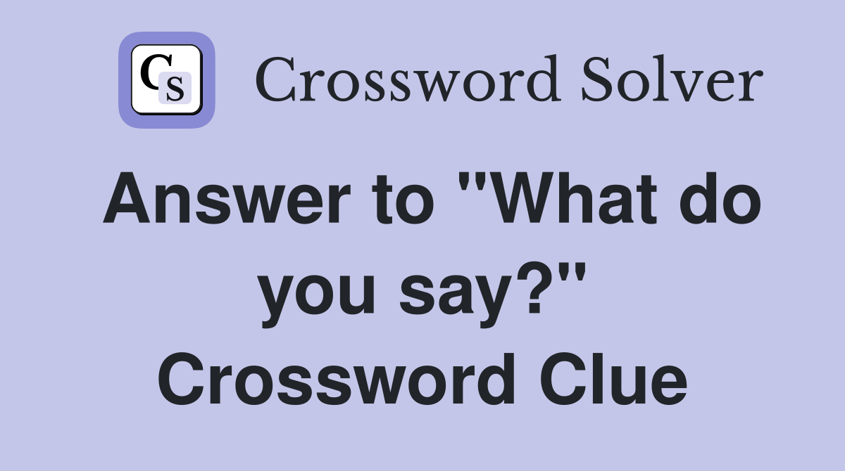 Answer to "What do you say?" Crossword Clue