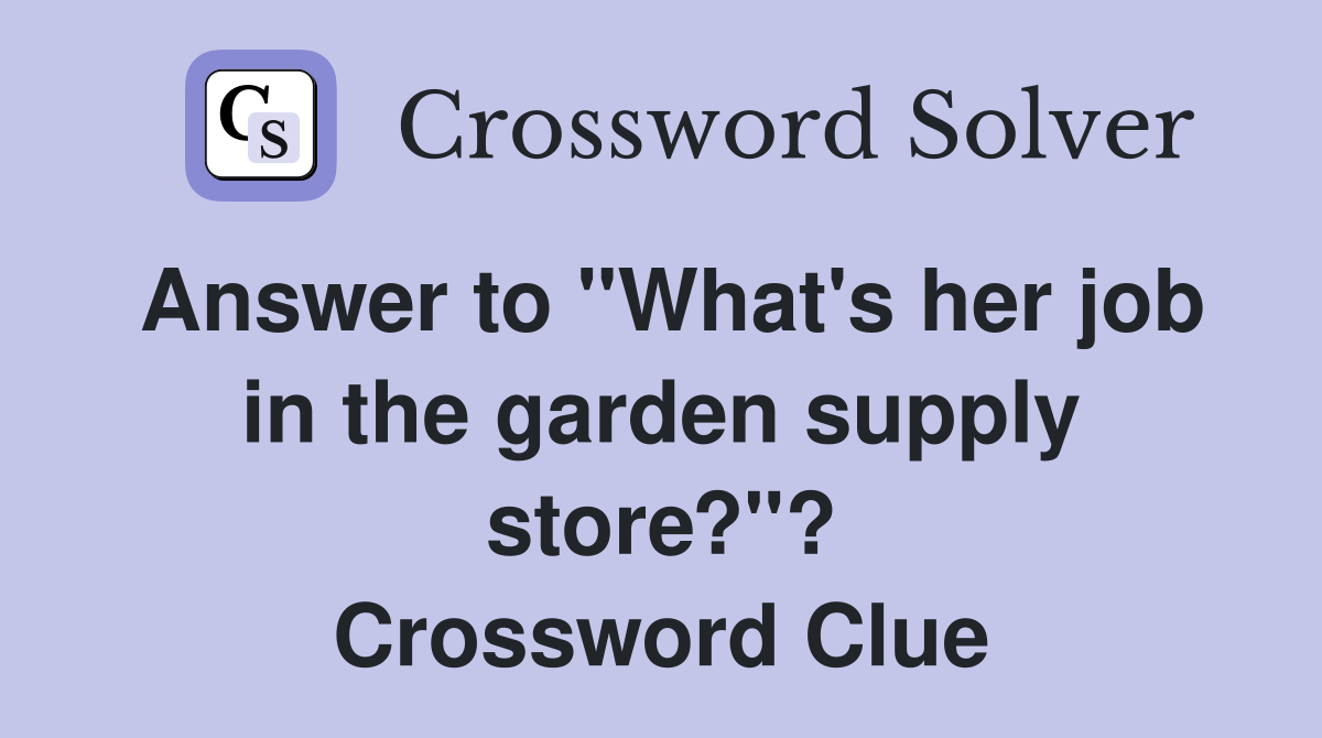 Answer to "What's her job in the garden supply store?"? Crossword Clue