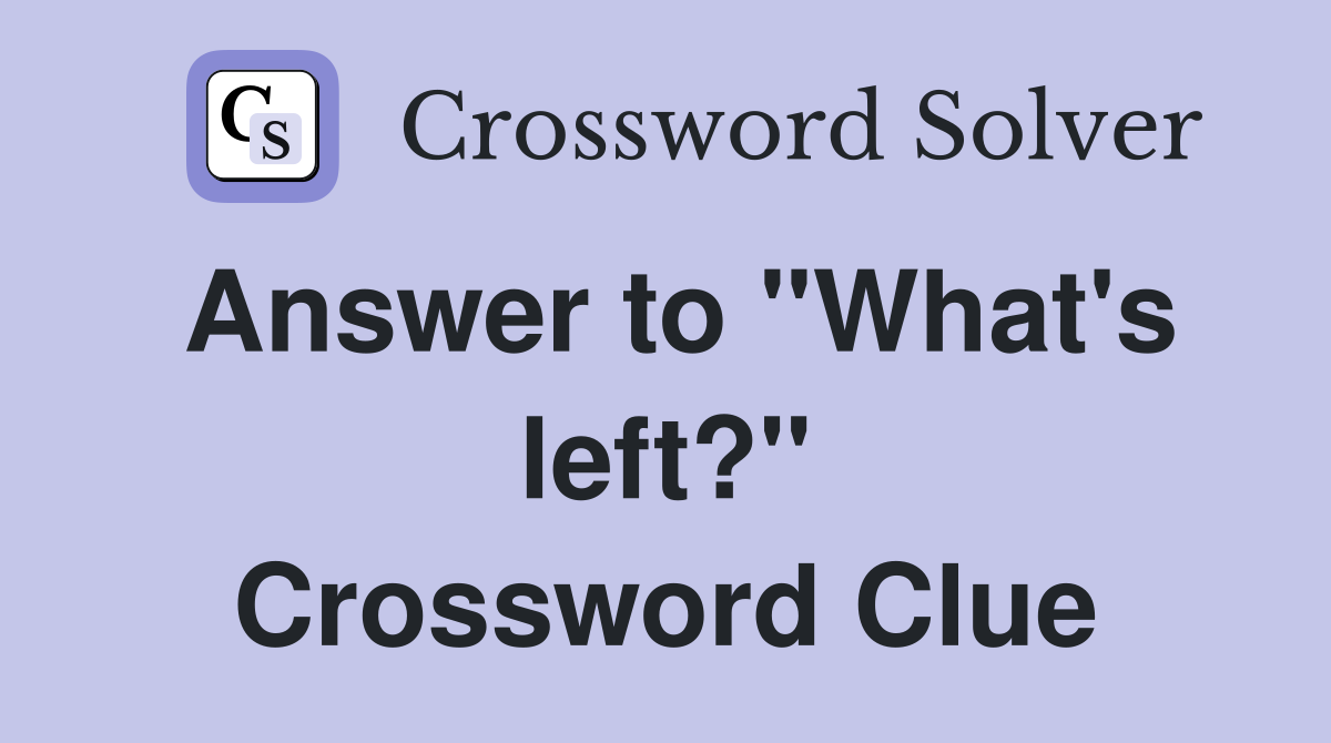 Answer to "What's left?" Crossword Clue