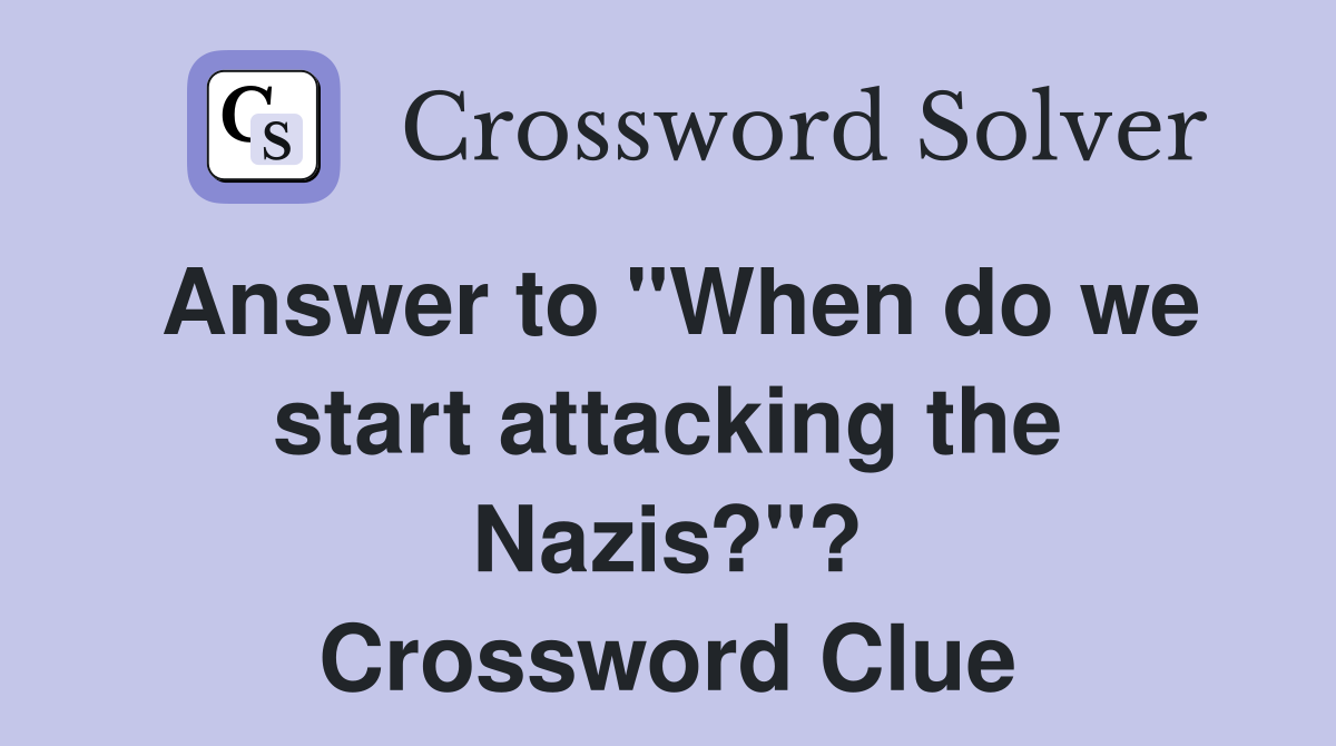 Answer to "When do we start attacking the Nazis?"? Crossword Clue